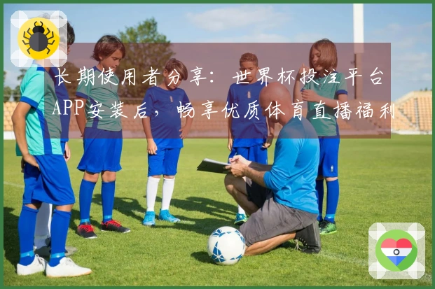 长期使用者分享：世界杯投注平台APP安装后，畅享优质体育直播福利全攻略