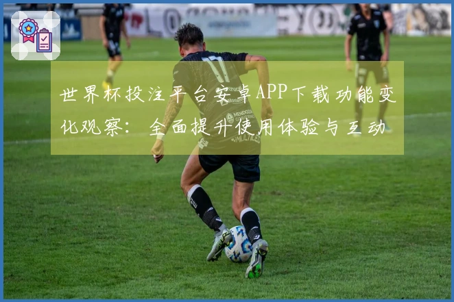 世界杯投注平台安卓APP下载功能变化观察：全面提升使用体验与互动性