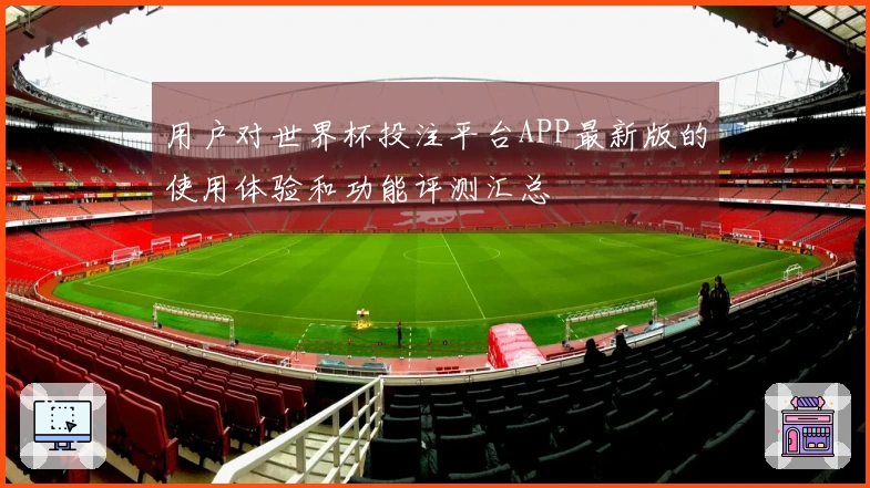 用户对世界杯投注平台APP最新版的使用体验和功能评测汇总