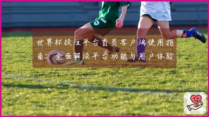 世界杯投注平台首页客户端使用指南：全面解读平台功能与用户体验