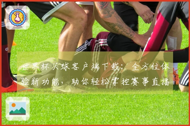 世界杯买球客户端下载：全方位体验新功能，助你轻松掌控赛事直播