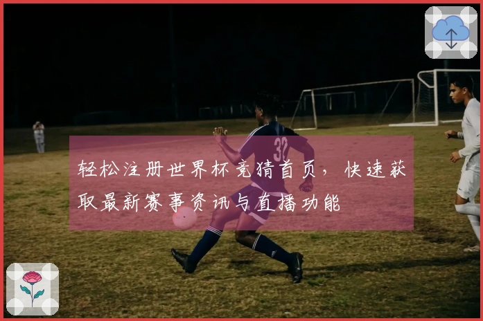 轻松注册世界杯竞猜首页，快速获取最新赛事资讯与直播功能