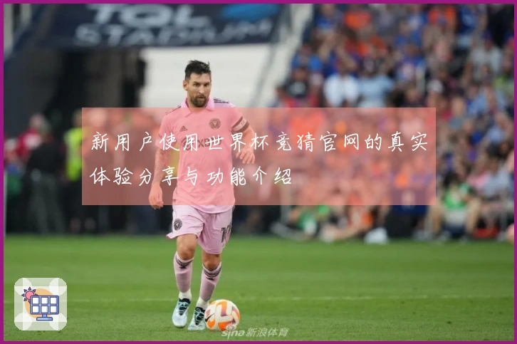 新用户使用世界杯竞猜官网的真实体验分享与功能介绍