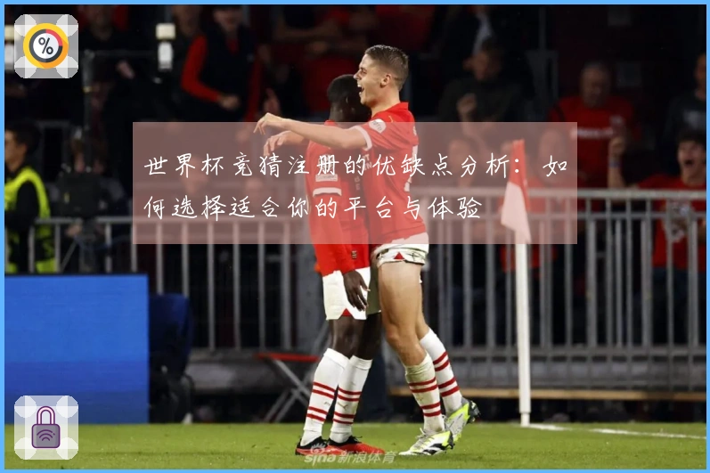 世界杯竞猜注册的优缺点分析：如何选择适合你的平台与体验