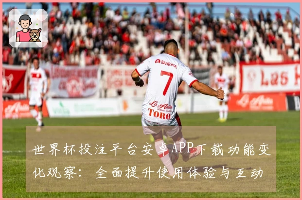 世界杯投注平台安卓APP下载功能变化观察：全面提升使用体验与互动性