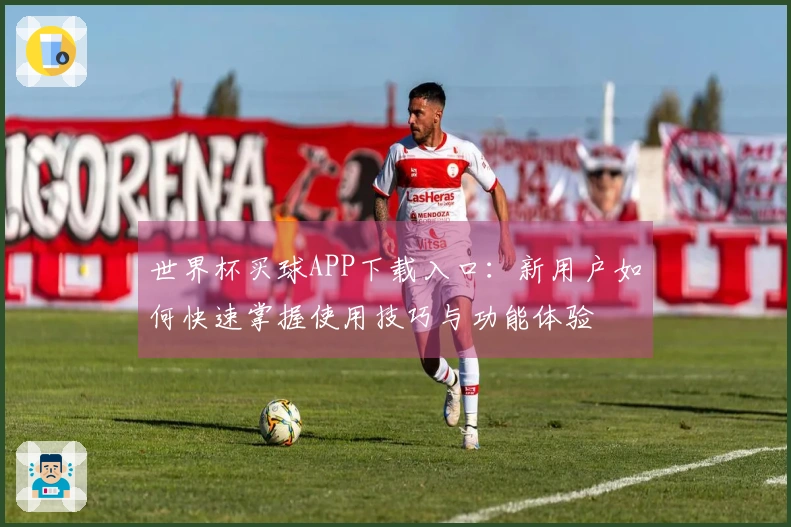 世界杯买球APP下载入口：新用户如何快速掌握使用技巧与功能体验