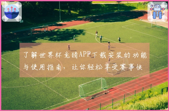 了解世界杯竞猜APP下载安装的功能与使用指南，让你轻松享受赛事快感