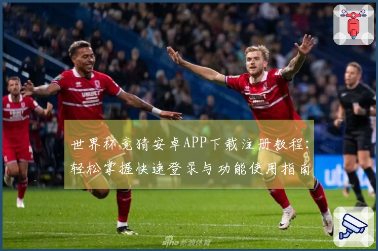 世界杯竞猜安卓APP下载注册教程：轻松掌握快速登录与功能使用指南