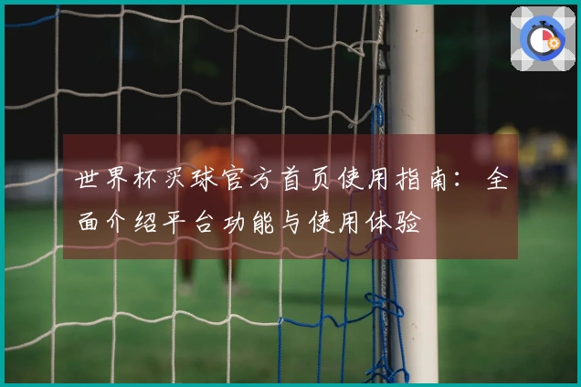 世界杯买球官方首页使用指南:全面介绍平台功能与使用体验