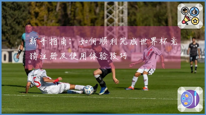 新手指南：如何顺利完成世界杯竞猜注册及使用体验技巧