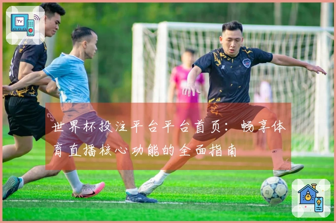 世界杯投注平台平台首页：畅享体育直播核心功能的全面指南