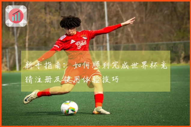 新手指南：如何顺利完成世界杯竞猜注册及使用体验技巧