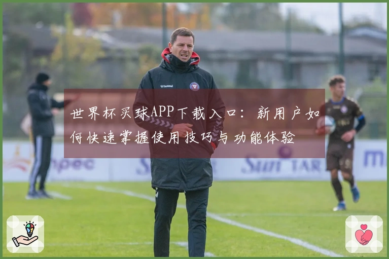 世界杯买球APP下载入口：新用户如何快速掌握使用技巧与功能体验
