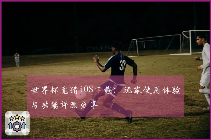 世界杯竞猜iOS下载：玩家使用体验与功能评测分享